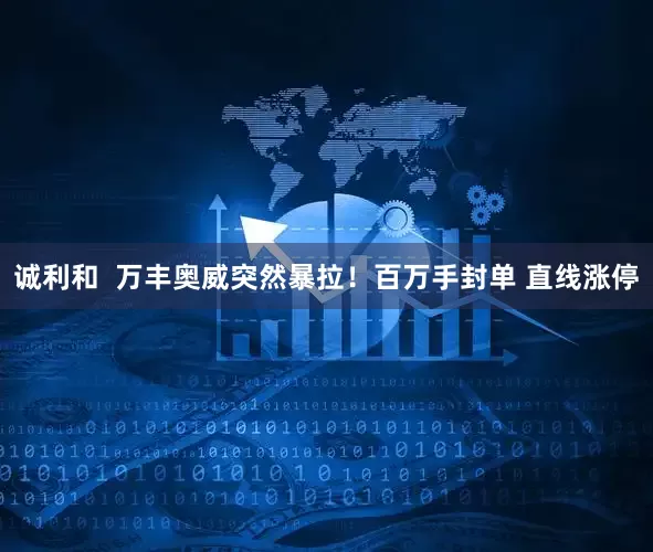 诚利和  万丰奥威突然暴拉！百万手封单 直线涨停