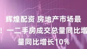 辉煌配资 房地产市场最新信号！一二手房成交总量同比增长10%