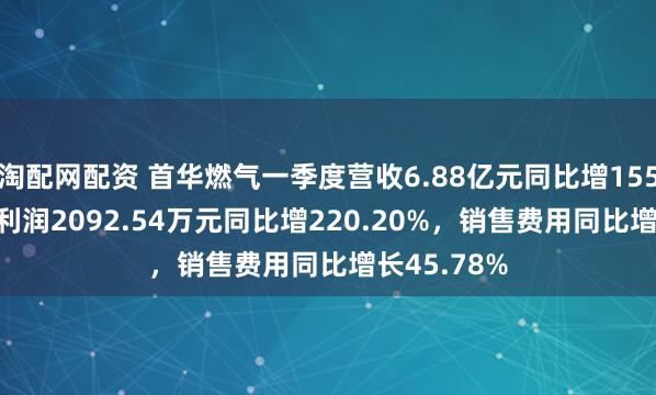 淘配网配资 首华燃气一季度营收6.88亿元同比增155.99%，净利润2092.54万元同比增220.20%，销售费用同比增长45.78%