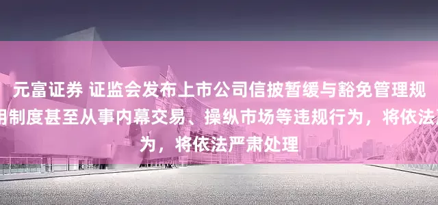 元富证券 证监会发布上市公司信披暂缓与豁免管理规定 对滥用制度甚至从事内幕交易、操纵市场等违规行为，将依法严肃处理
