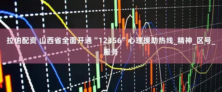 拉伯配资 山西省全面开通“12356”心理援助热线_精神_区号_服务