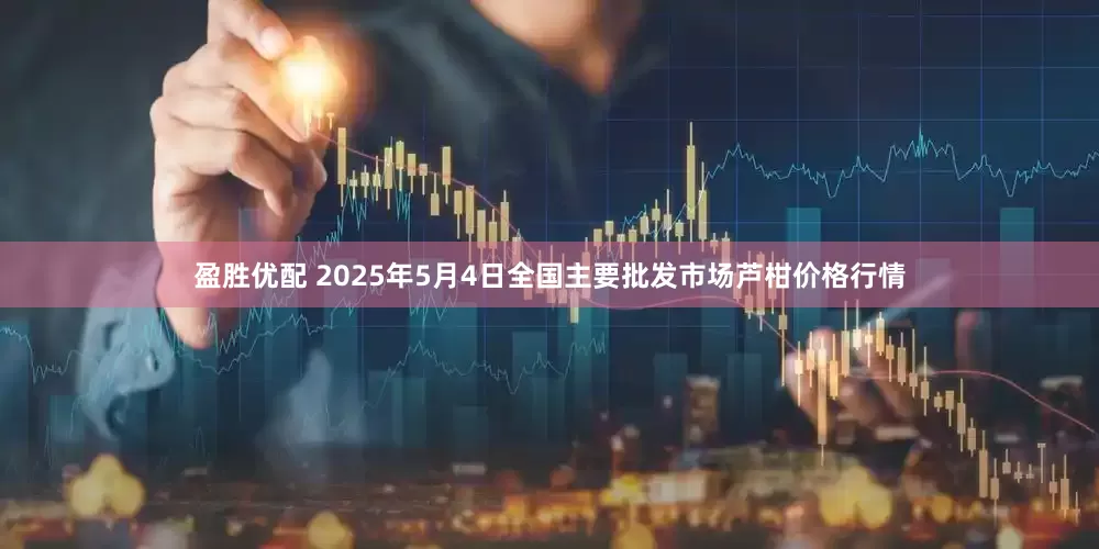 盈胜优配 2025年5月4日全国主要批发市场芦柑价格行情