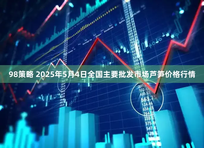 98策略 2025年5月4日全国主要批发市场芦笋价格行情