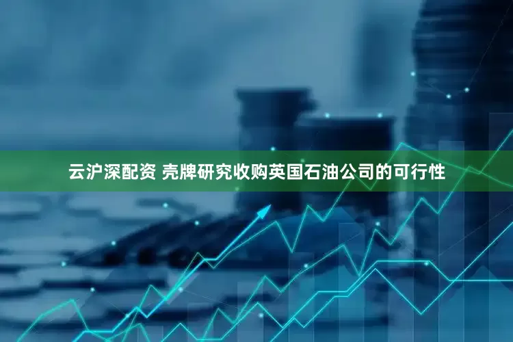 云沪深配资 壳牌研究收购英国石油公司的可行性