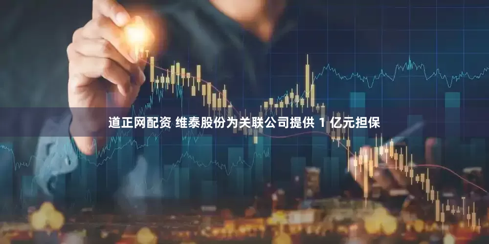 道正网配资 维泰股份为关联公司提供 1 亿元担保