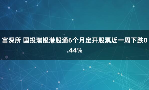 富深所 国投瑞银港股通6个月定开股票近一周下跌0.44%