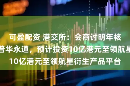 可盈配资 港交所：会商讨明年核数师是否续聘普华永道，预计投资10亿港元至领航星衍生产品平台