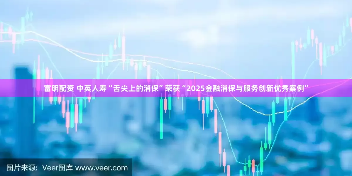 富明配资 中英人寿“舌尖上的消保”荣获“2025金融消保与服务创新优秀案例”