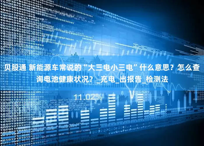 贝股通 新能源车常说的“大三电小三电”什么意思？怎么查询电池健康状况？_充电_出报告_检测法