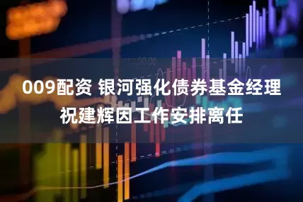 009配资 银河强化债券基金经理祝建辉因工作安排离任