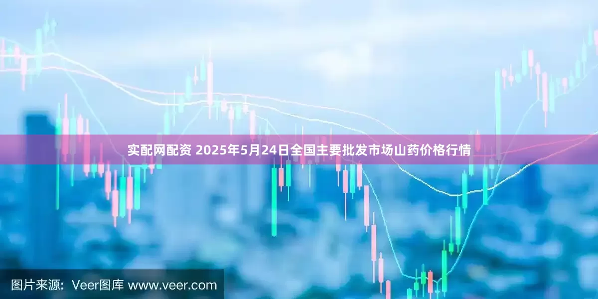 实配网配资 2025年5月24日全国主要批发市场山药价格行情
