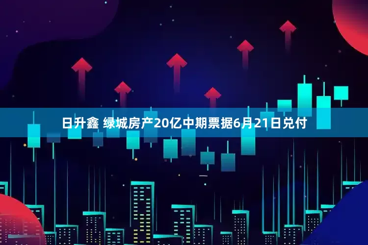 日升鑫 绿城房产20亿中期票据6月21日兑付