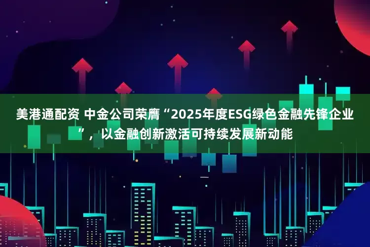 美港通配资 中金公司荣膺“2025年度ESG绿色金融先锋企业”，以金融创新激活可持续发展新动能