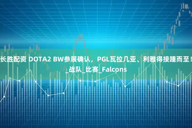 长胜配资 DOTA2 BW参展确认，PGL瓦拉几亚、利雅得接踵而至！_战队_比赛_Falcons