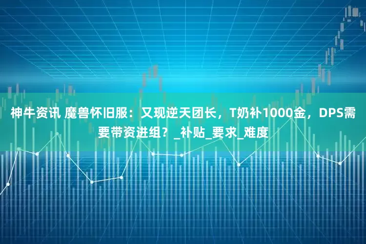 神牛资讯 魔兽怀旧服：又现逆天团长，T奶补1000金，DPS需要带资进组？_补贴_要求_难度