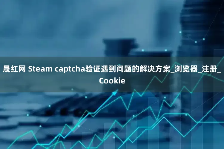 晟红网 Steam captcha验证遇到问题的解决方案_浏览器_注册_Cookie