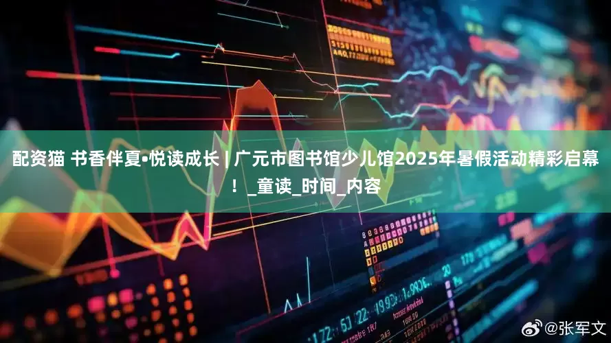 配资猫 书香伴夏•悦读成长 | 广元市图书馆少儿馆2025年暑假活动精彩启幕！_童读_时间_内容
