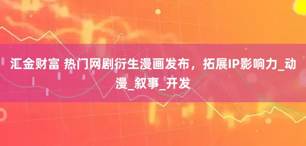 汇金财富 热门网剧衍生漫画发布，拓展IP影响力_动漫_叙事_开发