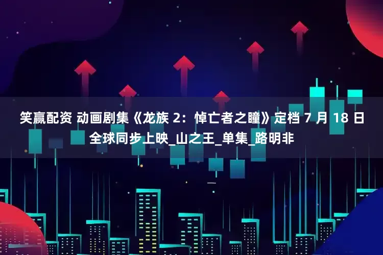 笑赢配资 动画剧集《龙族 2：悼亡者之瞳》定档 7 月 18 日全球同步上映_山之王_单集_路明非