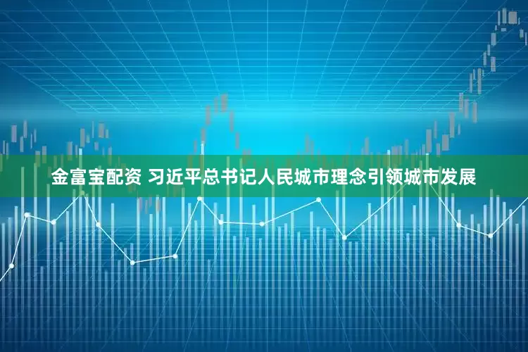 金富宝配资 习近平总书记人民城市理念引领城市发展