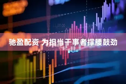 驰盈配资 为担当干事者撑腰鼓劲