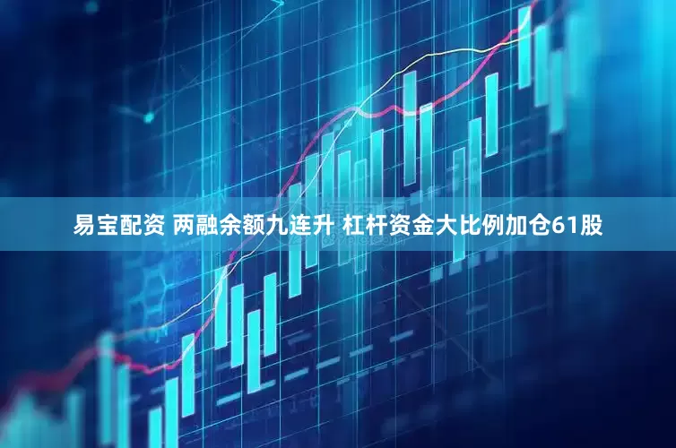 易宝配资 两融余额九连升 杠杆资金大比例加仓61股