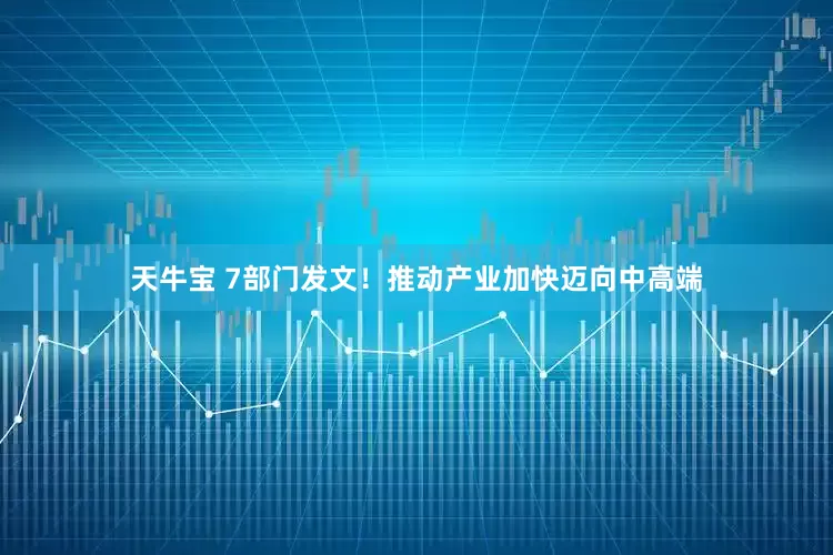 天牛宝 7部门发文！推动产业加快迈向中高端