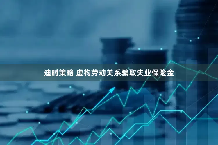 迪时策略 虚构劳动关系骗取失业保险金