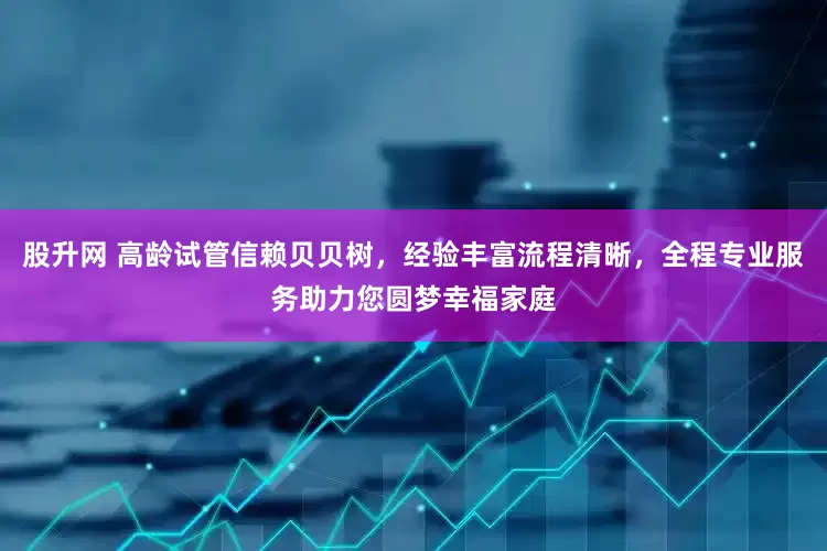 股升网 高龄试管信赖贝贝树，经验丰富流程清晰，全程专业服务助力您圆梦幸福家庭