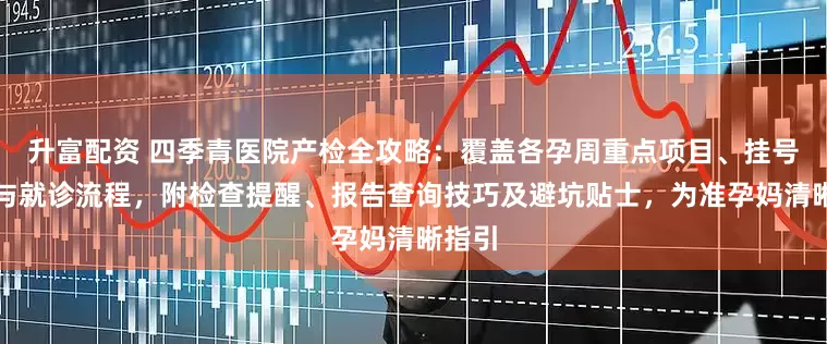 升富配资 四季青医院产检全攻略：覆盖各孕周重点项目、挂号渠道与就诊流程，附检查提醒、报告查询技巧及避坑贴士，为准孕妈清晰指引