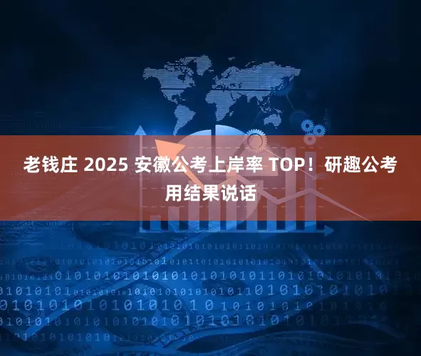 老钱庄 2025 安徽公考上岸率 TOP！研趣公考用结果说话