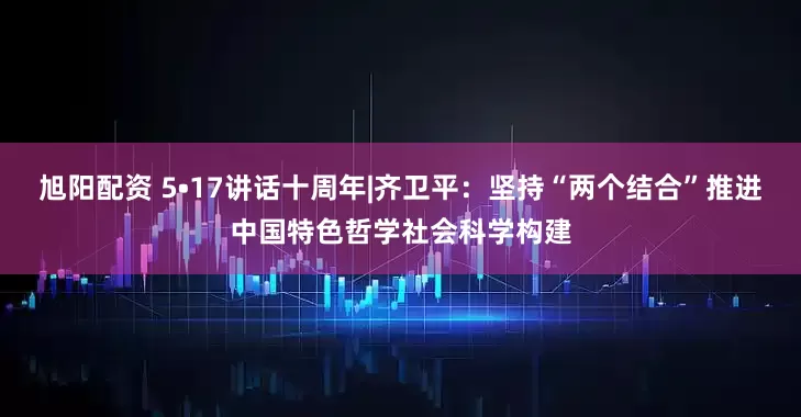 旭阳配资 5•17讲话十周年|齐卫平：坚持“两个结合”推进中国特色哲学社会科学构建