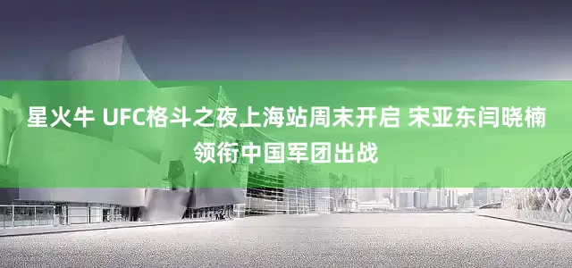 星火牛 UFC格斗之夜上海站周末开启 宋亚东闫晓楠领衔中国军团出战