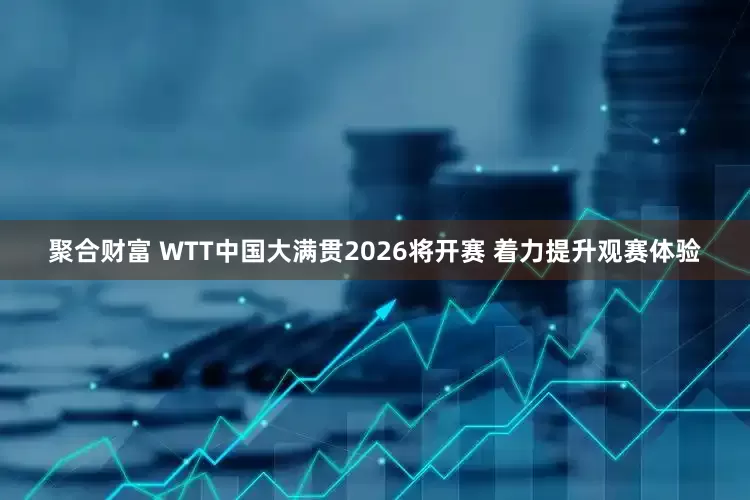 聚合财富 WTT中国大满贯2026将开赛 着力提升观赛体验