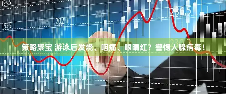 策略聚宝 游泳后发烧、咽痛、眼睛红？警惕人腺病毒！