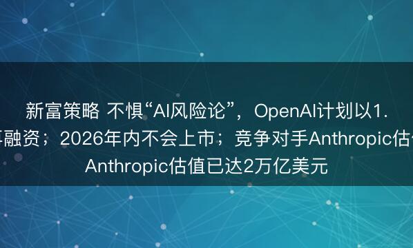 新富策略 不惧“AI风险论”，OpenAI计划以1.2万亿美元估值再融资；2026年内不会上市；竞争对手Anthropic估值已达2万亿美元