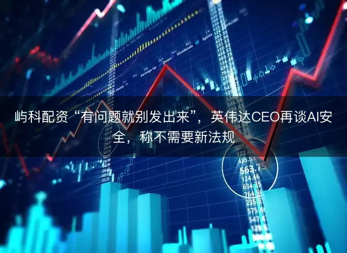 屿科配资 “有问题就别发出来”，英伟达CEO再谈AI安全，称不需要新法规